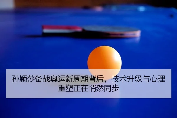 孙颖莎备战奥运新周期背后，技术升级与心理重塑正在悄然同步 | boyaqipai