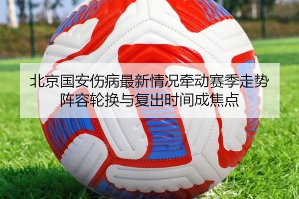 北京国安伤病最新情况牵动赛季走势 阵容轮换与复出时间成焦点 | boyaqipai